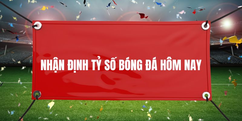 Vì sao nên nhận định tỷ số bóng đá hôm nay?