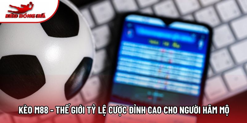Kèo M88 - Thế Giới Tỷ Lệ Cược Đỉnh Cao Cho Người Hâm Mộ