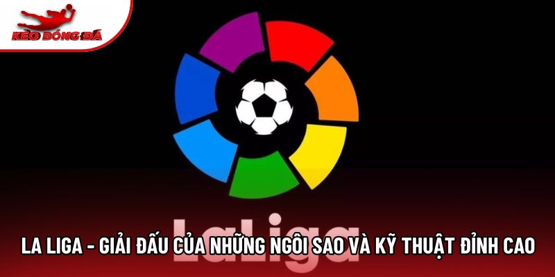 La Liga - Giải Đấu Của Những Ngôi Sao Và Kỹ Thuật Đỉnh Cao
