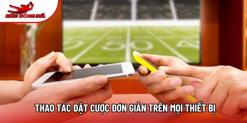 Thao tác đặt cược đơn giản trên mọi thiết bị Thao tác đặt cược đơn giản trên mọi thiết bị